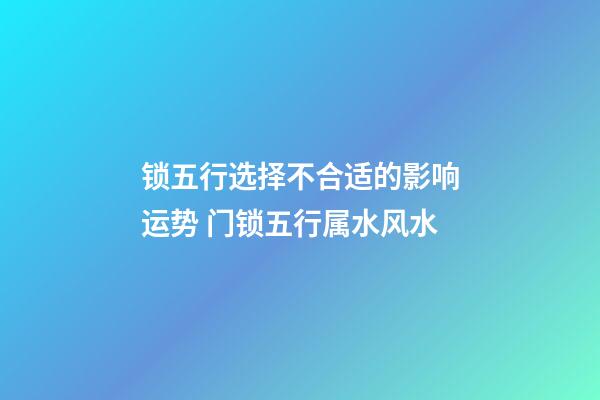 锁五行选择不合适的影响运势 门锁五行属水风水